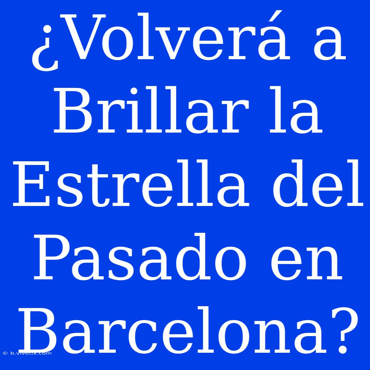 ¿Volverá A Brillar La Estrella Del Pasado En Barcelona?