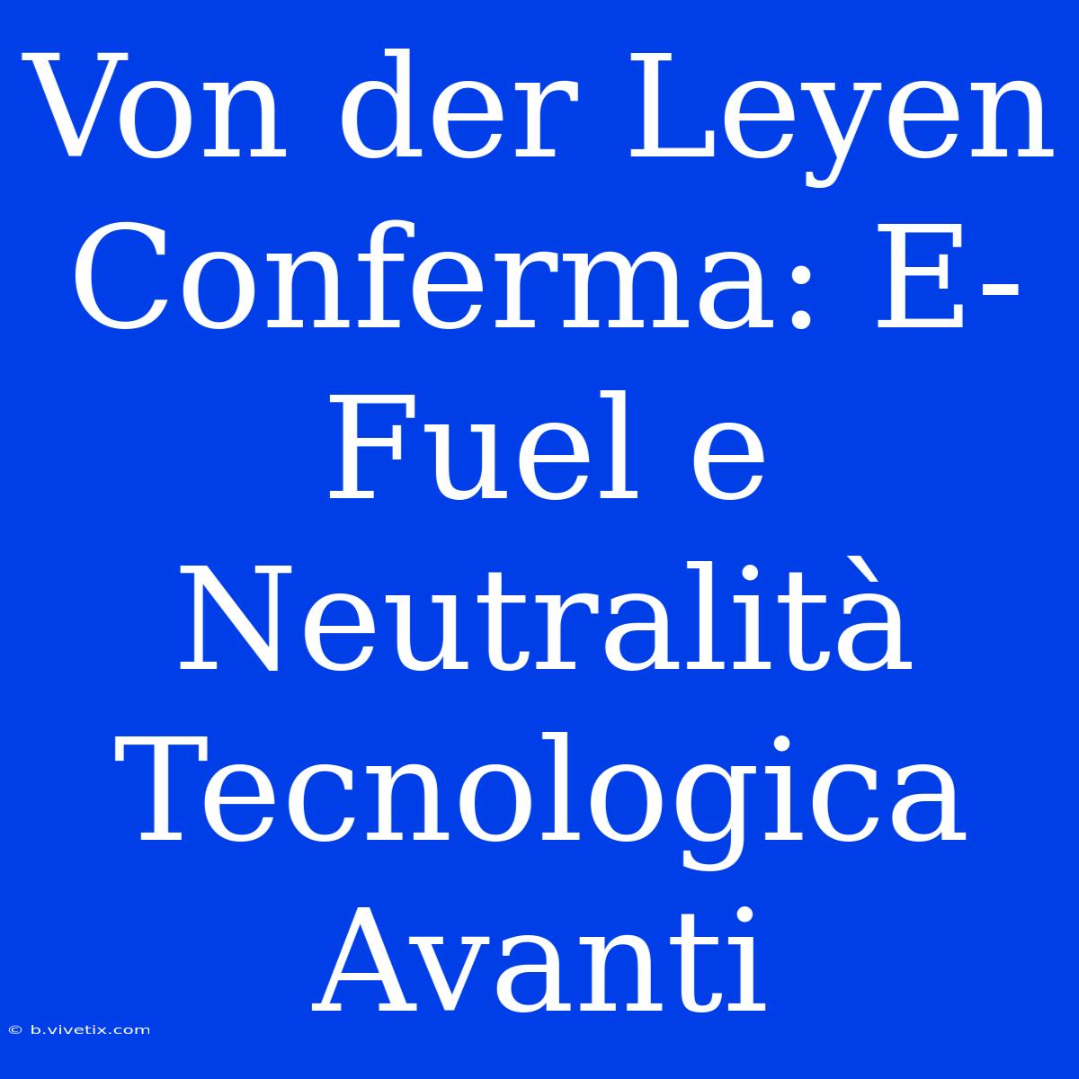 Von Der Leyen Conferma: E-Fuel E Neutralità Tecnologica Avanti