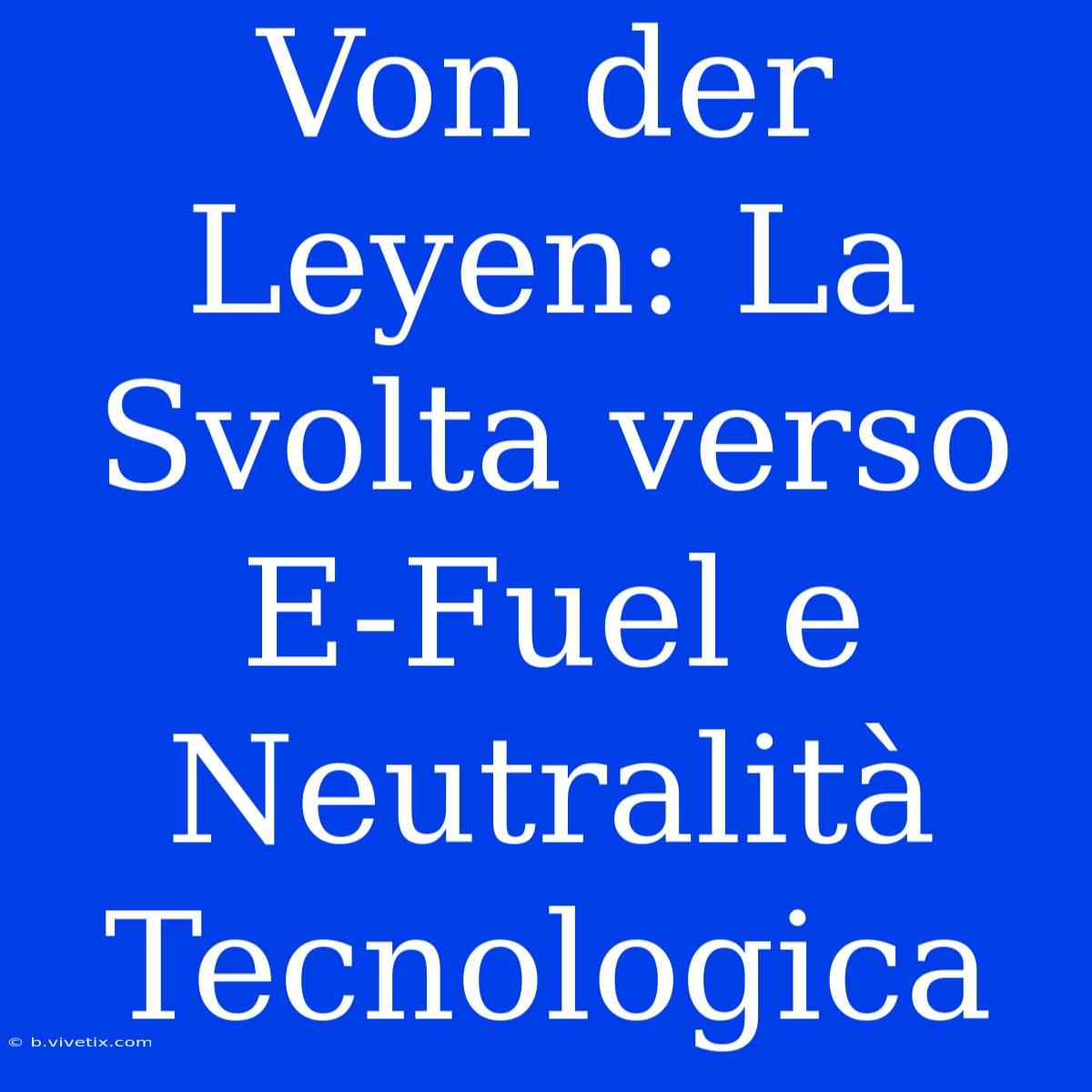 Von Der Leyen: La Svolta Verso E-Fuel E Neutralità Tecnologica 