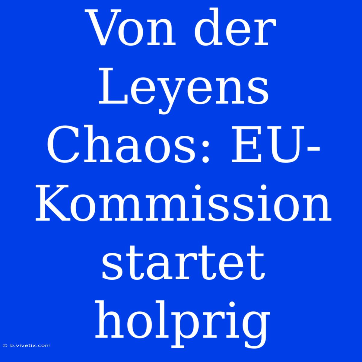 Von Der Leyens Chaos: EU-Kommission Startet Holprig