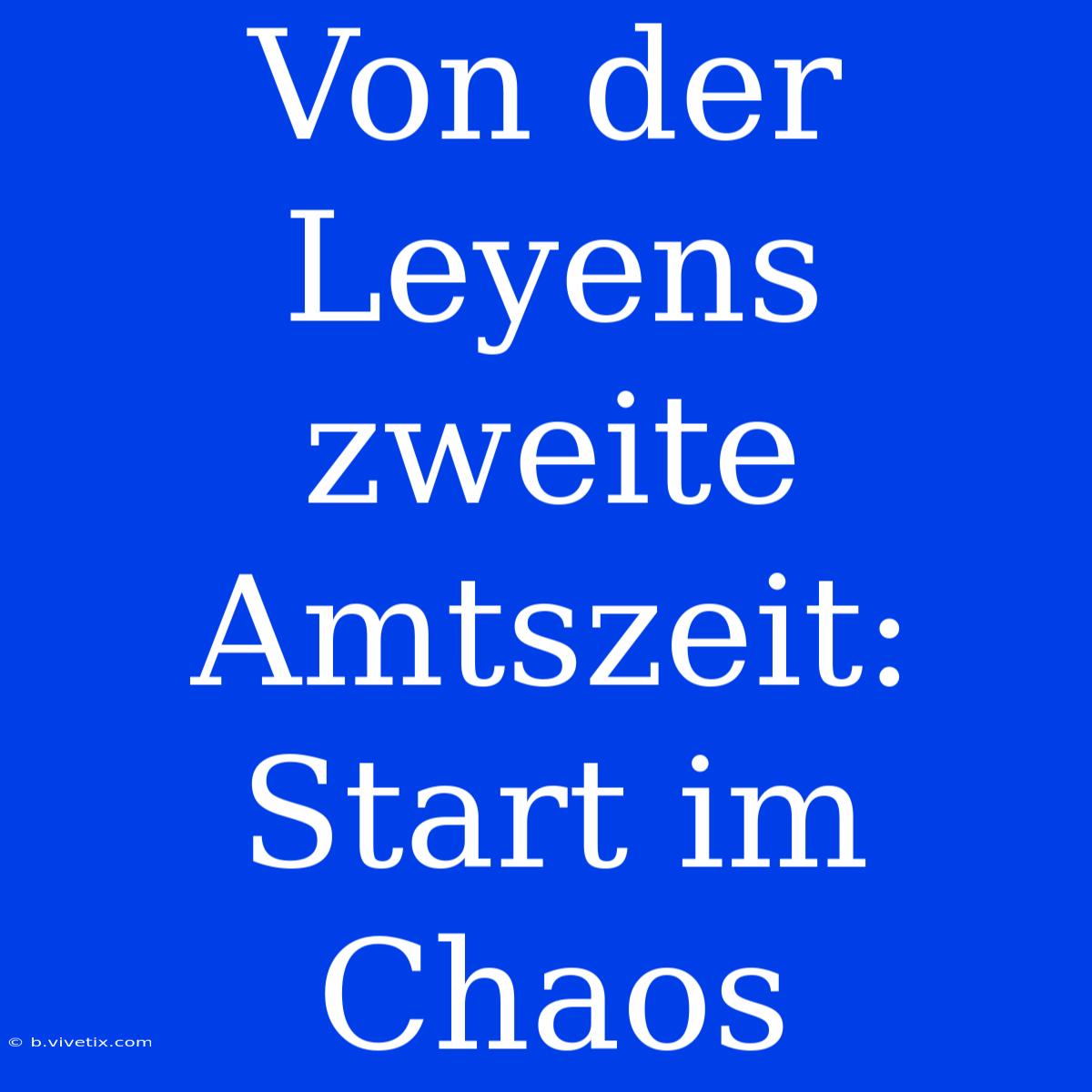 Von Der Leyens Zweite Amtszeit: Start Im Chaos 