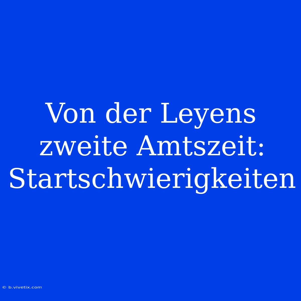 Von Der Leyens Zweite Amtszeit: Startschwierigkeiten