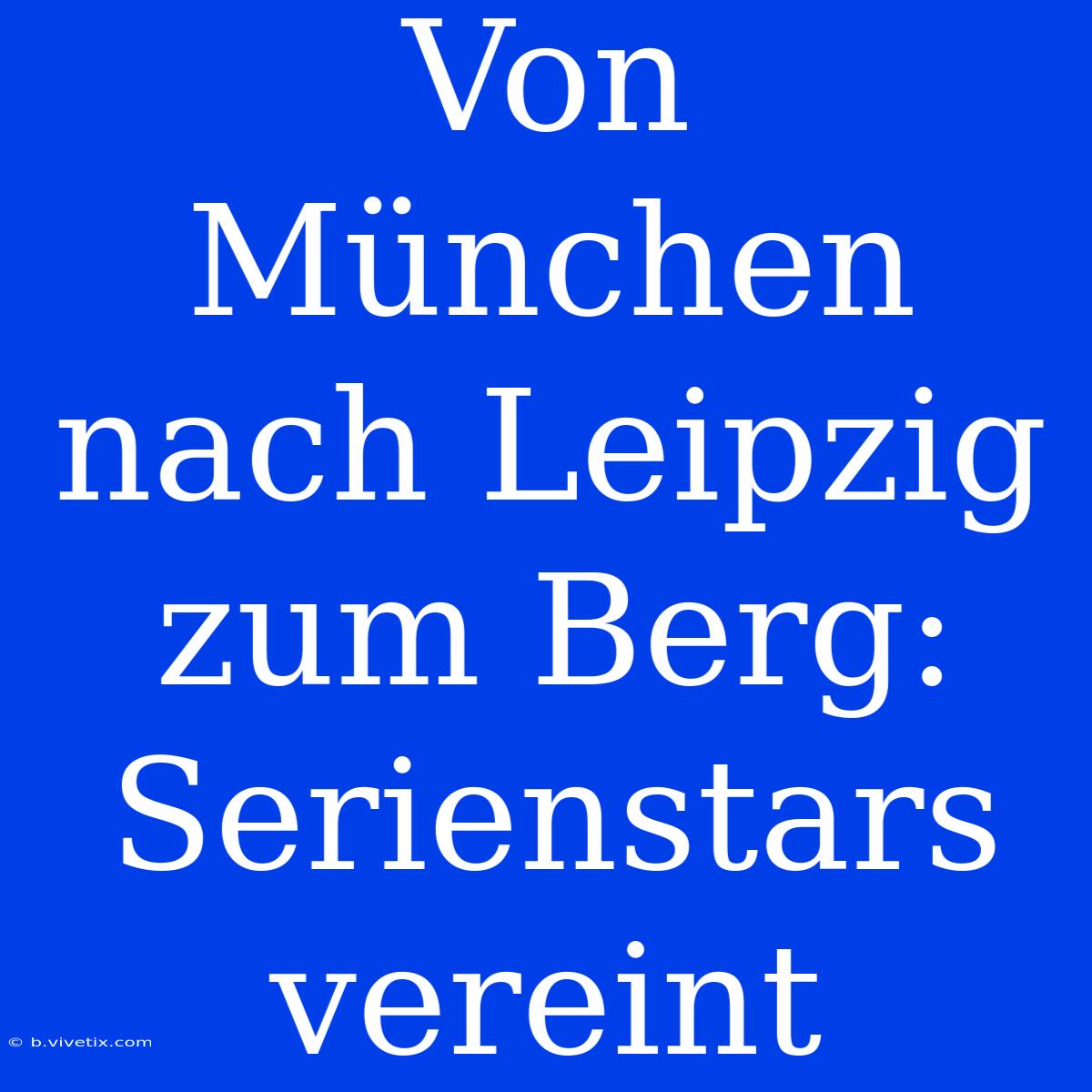 Von München Nach Leipzig Zum Berg: Serienstars Vereint