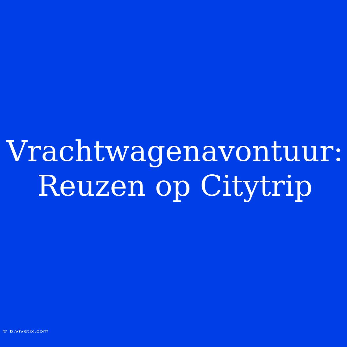 Vrachtwagenavontuur: Reuzen Op Citytrip