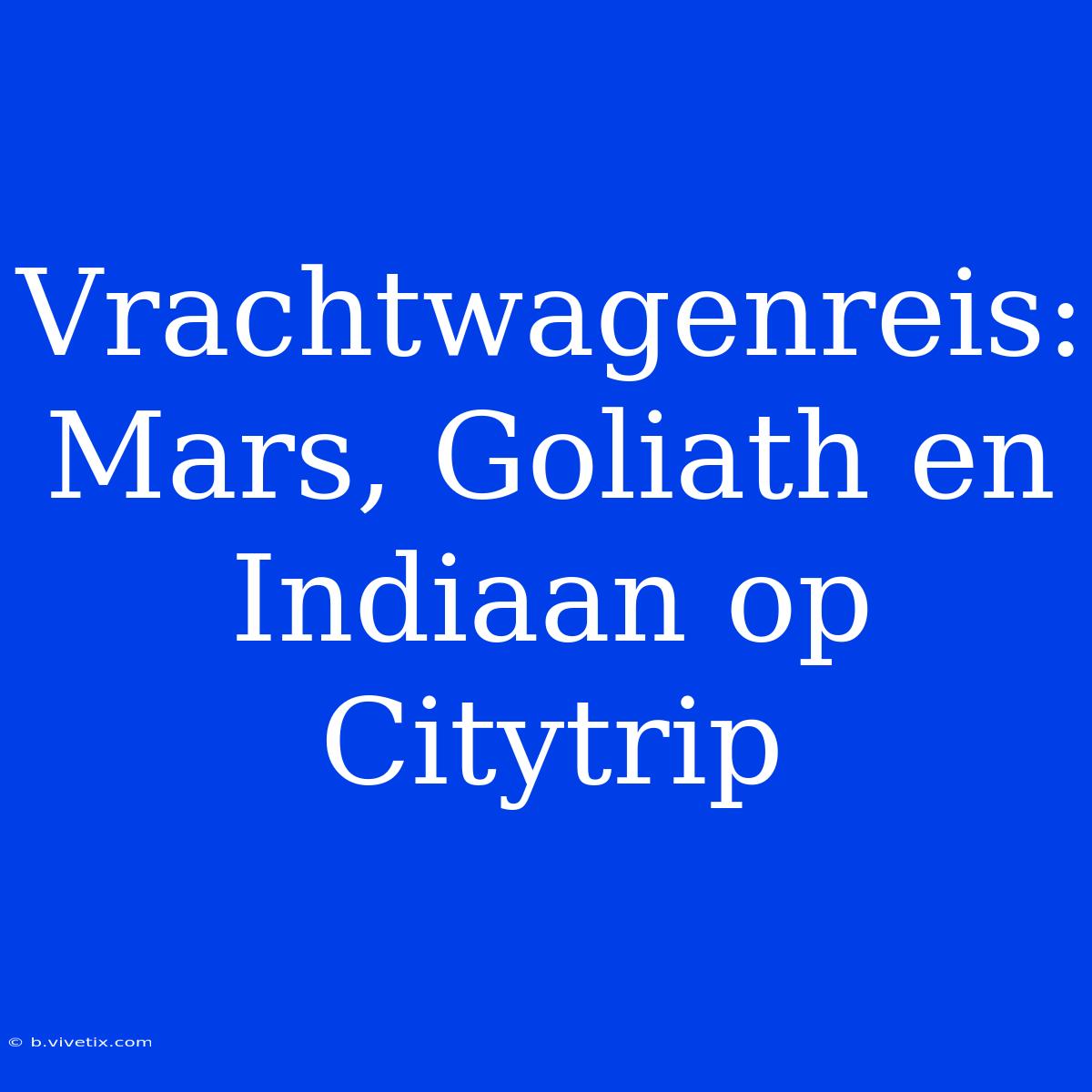 Vrachtwagenreis: Mars, Goliath En Indiaan Op Citytrip