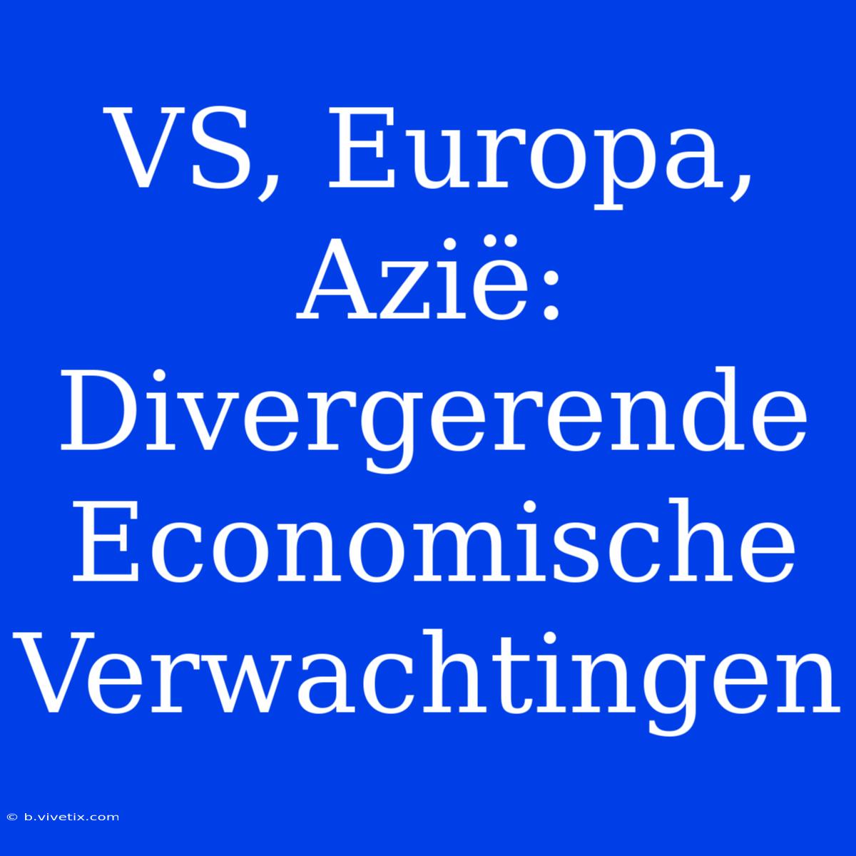 VS, Europa, Azië: Divergerende Economische Verwachtingen