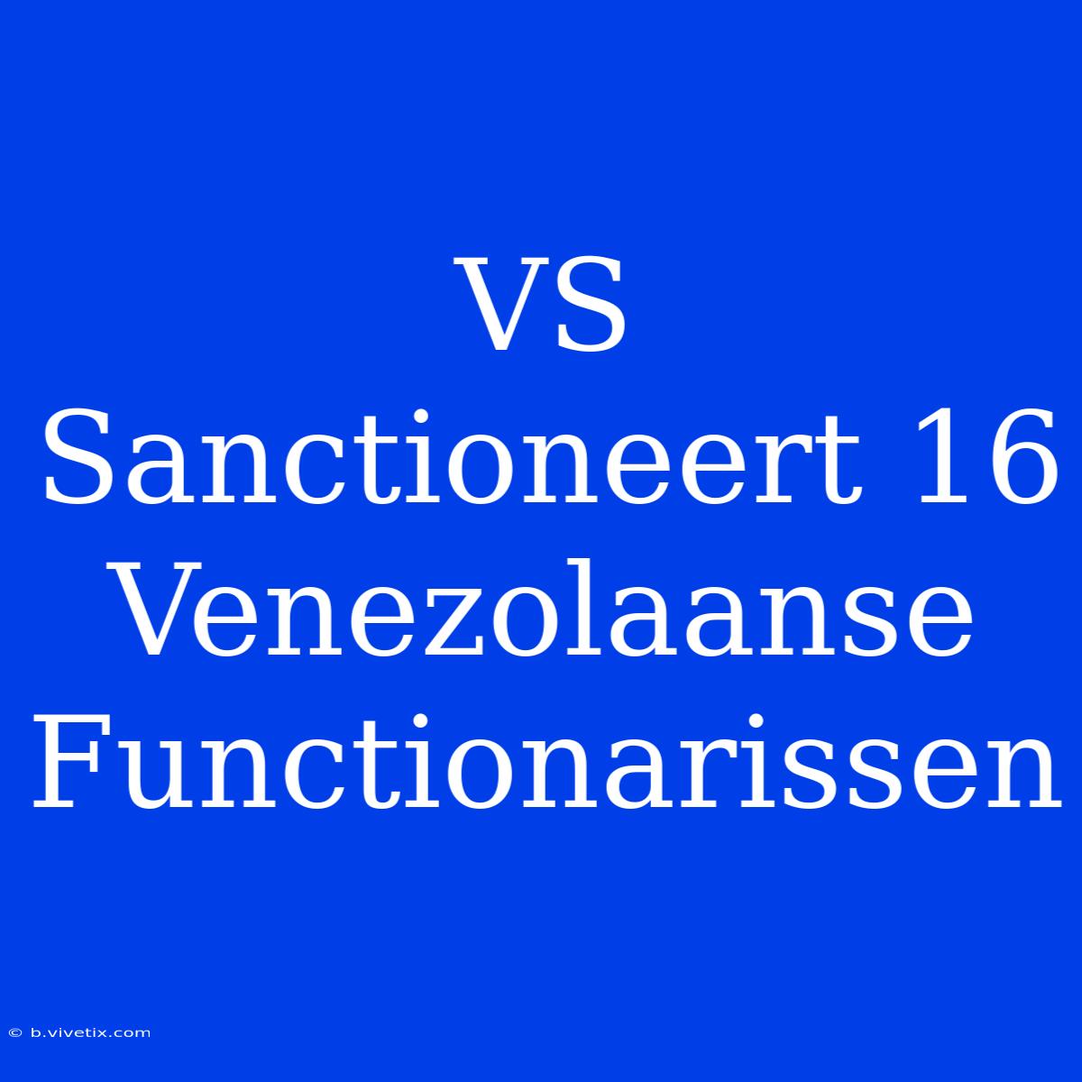 VS Sanctioneert 16 Venezolaanse Functionarissen