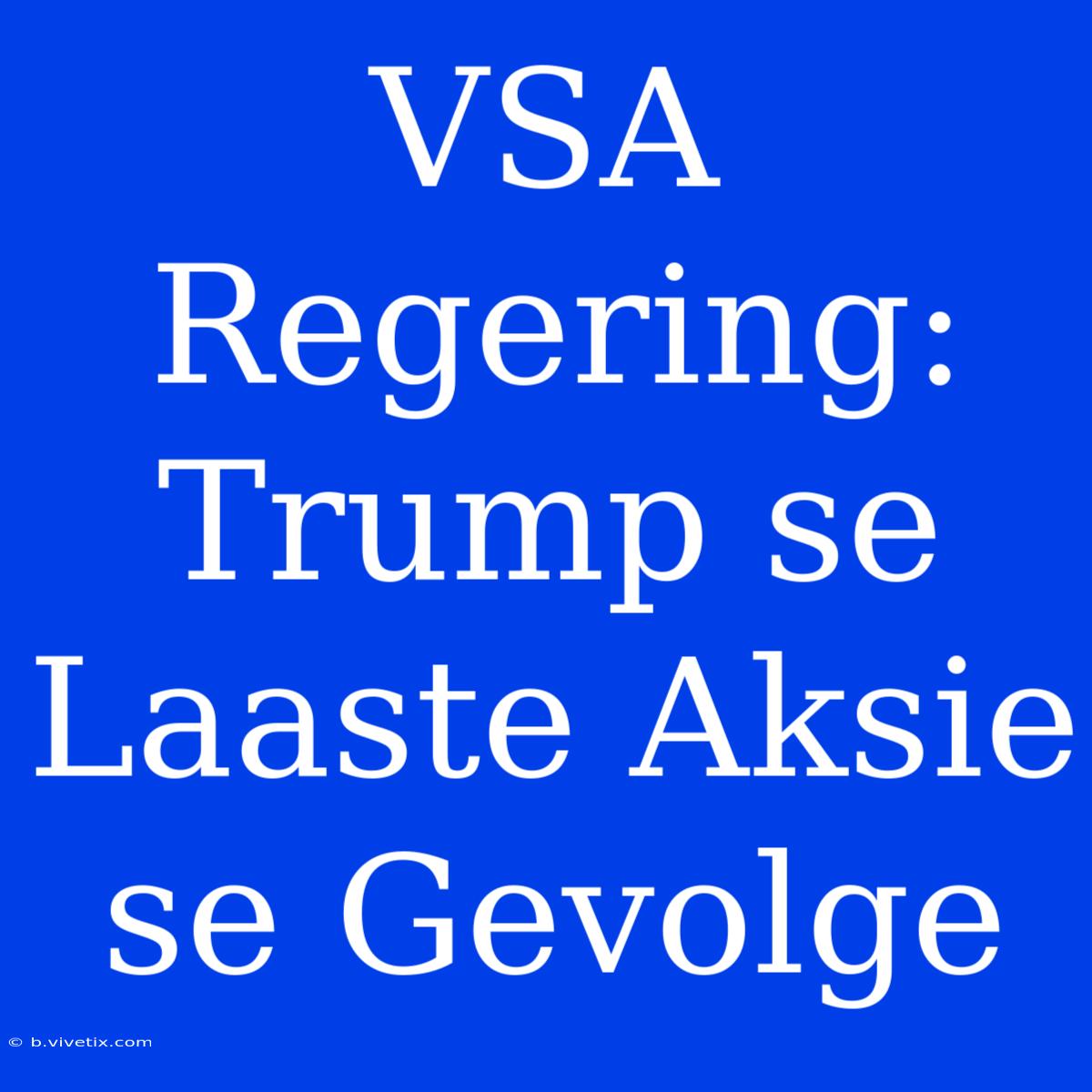 VSA Regering: Trump Se Laaste Aksie Se Gevolge