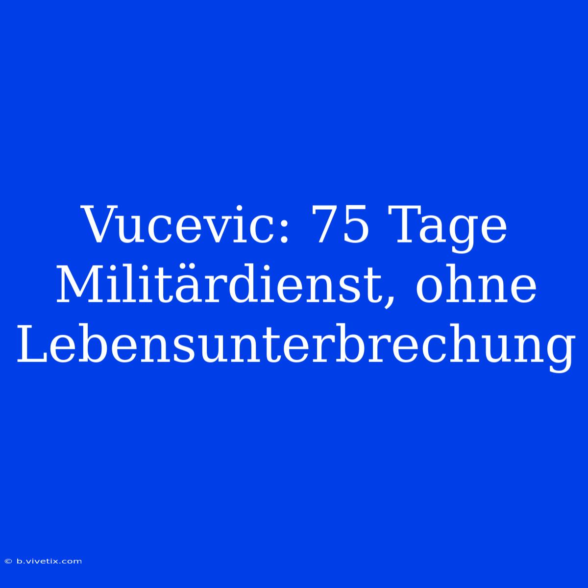 Vucevic: 75 Tage Militärdienst, Ohne Lebensunterbrechung