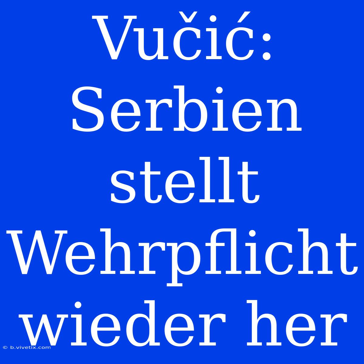 Vučić: Serbien Stellt Wehrpflicht Wieder Her 