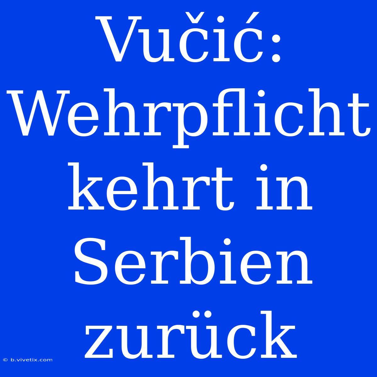 Vučić: Wehrpflicht Kehrt In Serbien Zurück