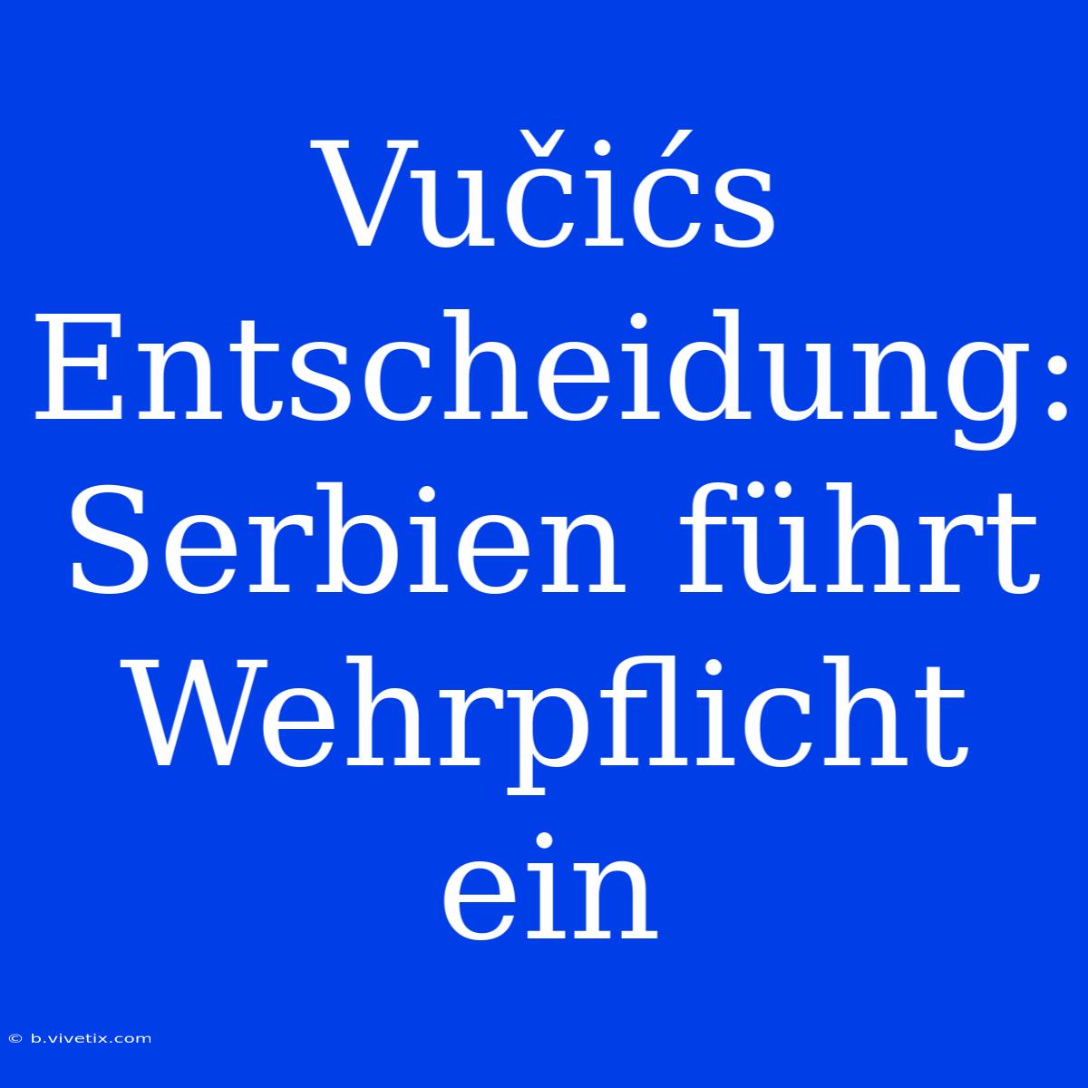 Vučićs Entscheidung: Serbien Führt Wehrpflicht Ein