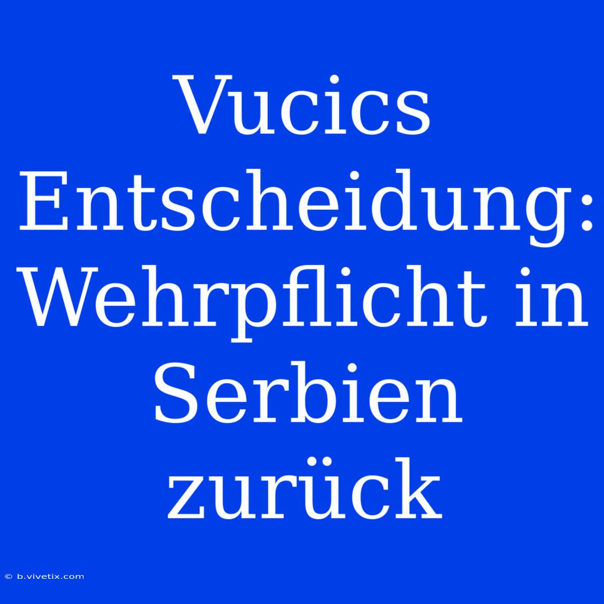 Vucics Entscheidung: Wehrpflicht In Serbien Zurück