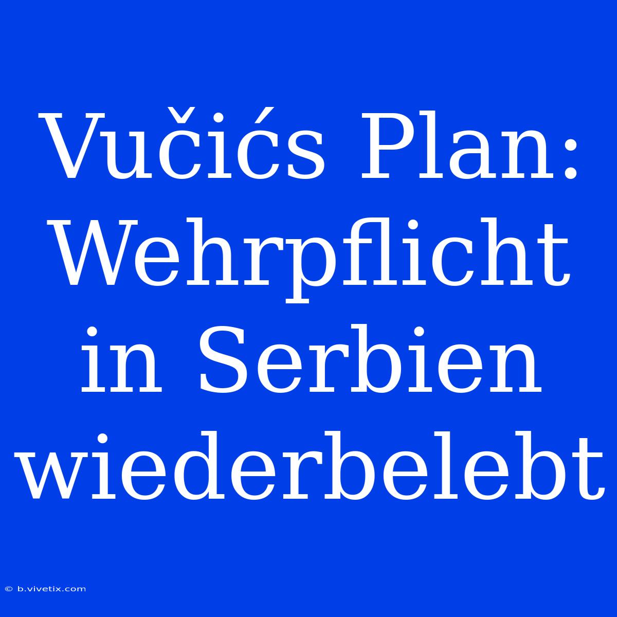 Vučićs Plan: Wehrpflicht In Serbien Wiederbelebt