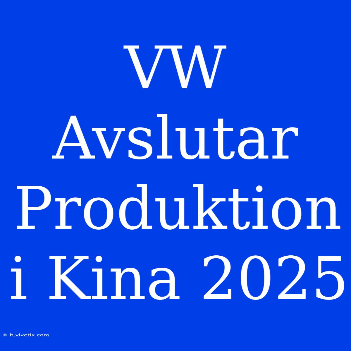 VW Avslutar Produktion I Kina 2025