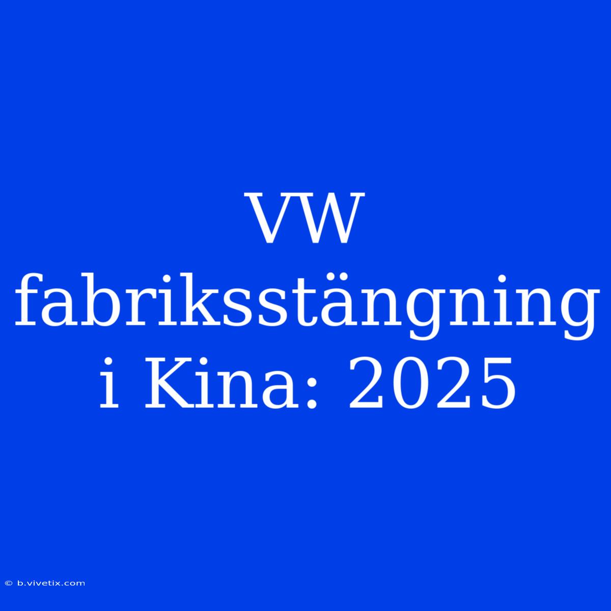 VW Fabriksstängning I Kina: 2025