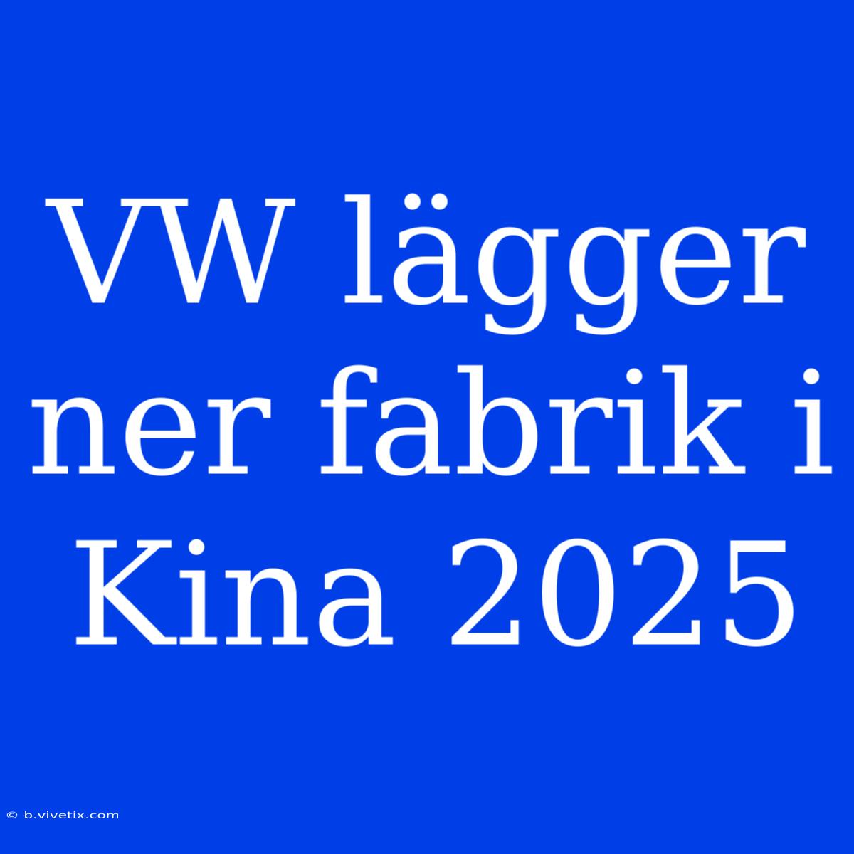 VW Lägger Ner Fabrik I Kina 2025