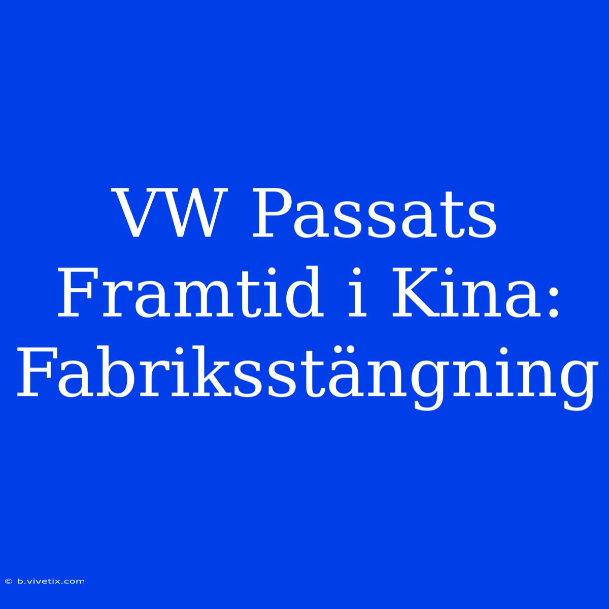 VW Passats Framtid I Kina: Fabriksstängning