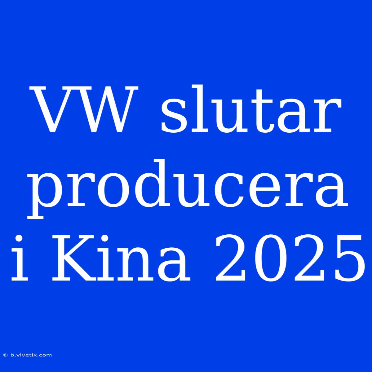 VW Slutar Producera I Kina 2025