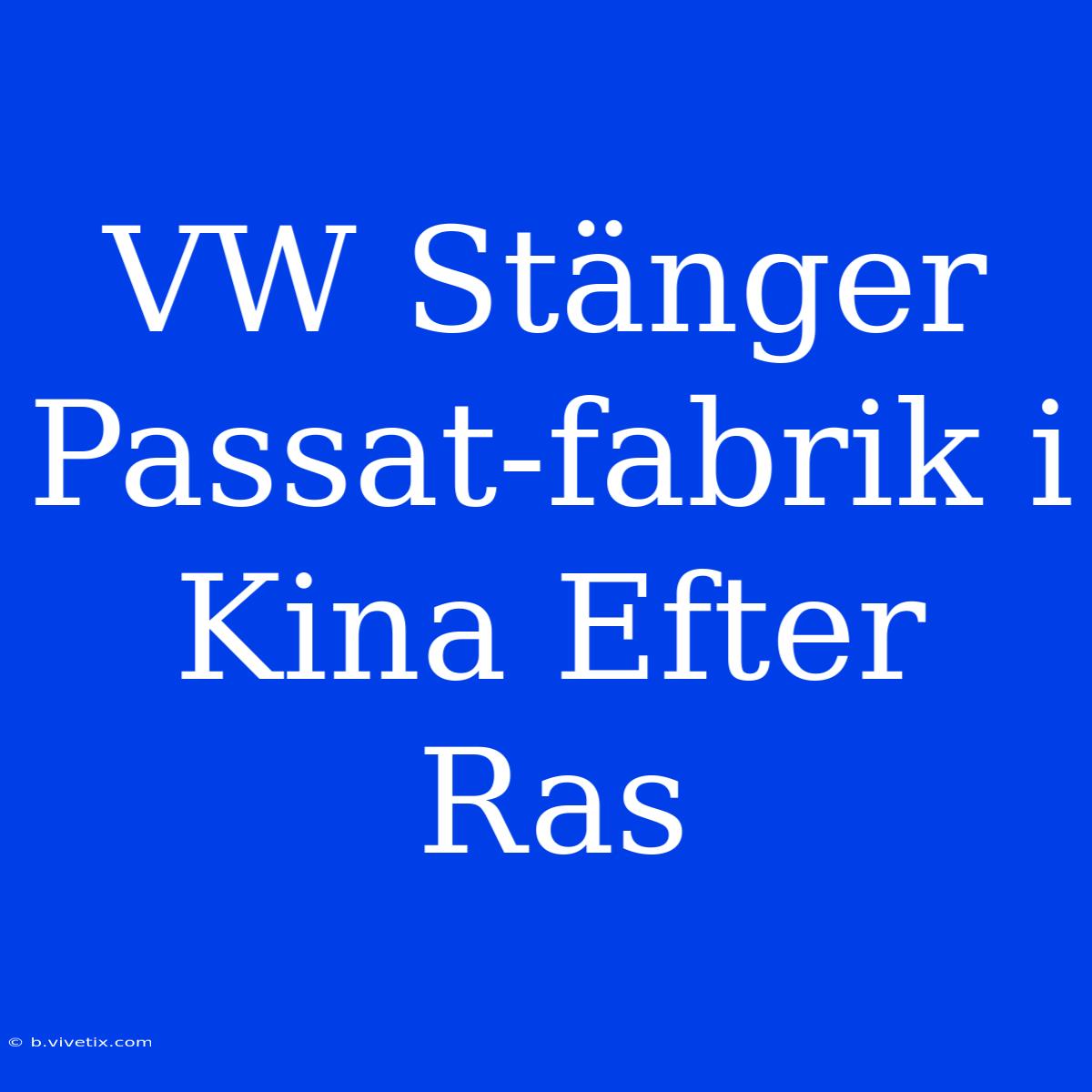 VW Stänger Passat-fabrik I Kina Efter Ras