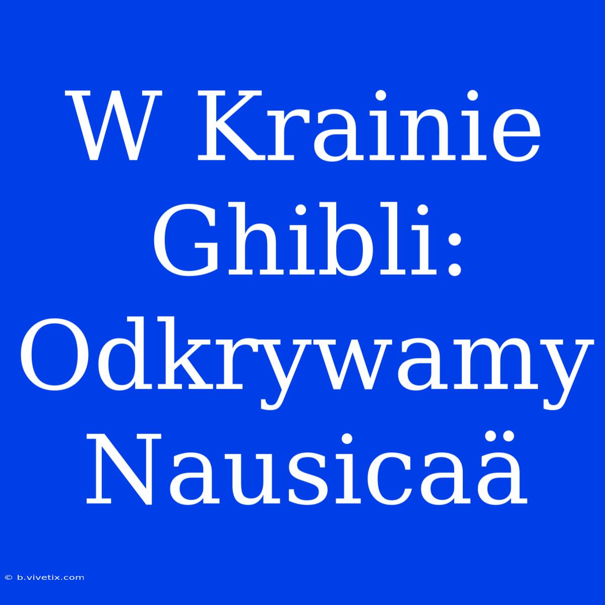 W Krainie Ghibli: Odkrywamy Nausicaä