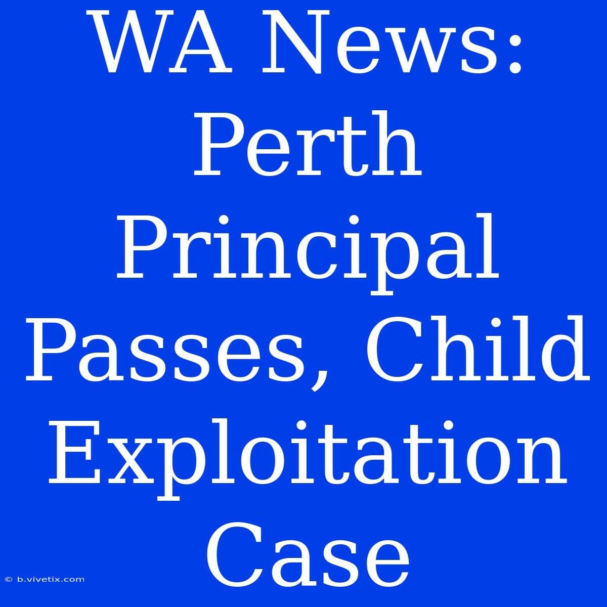 WA News: Perth Principal Passes, Child Exploitation Case 