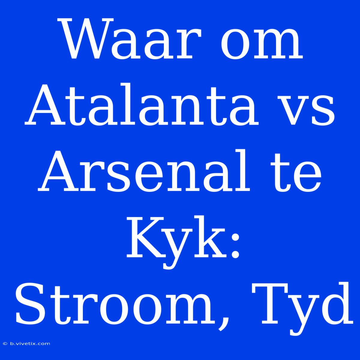 Waar Om Atalanta Vs Arsenal Te Kyk: Stroom, Tyd