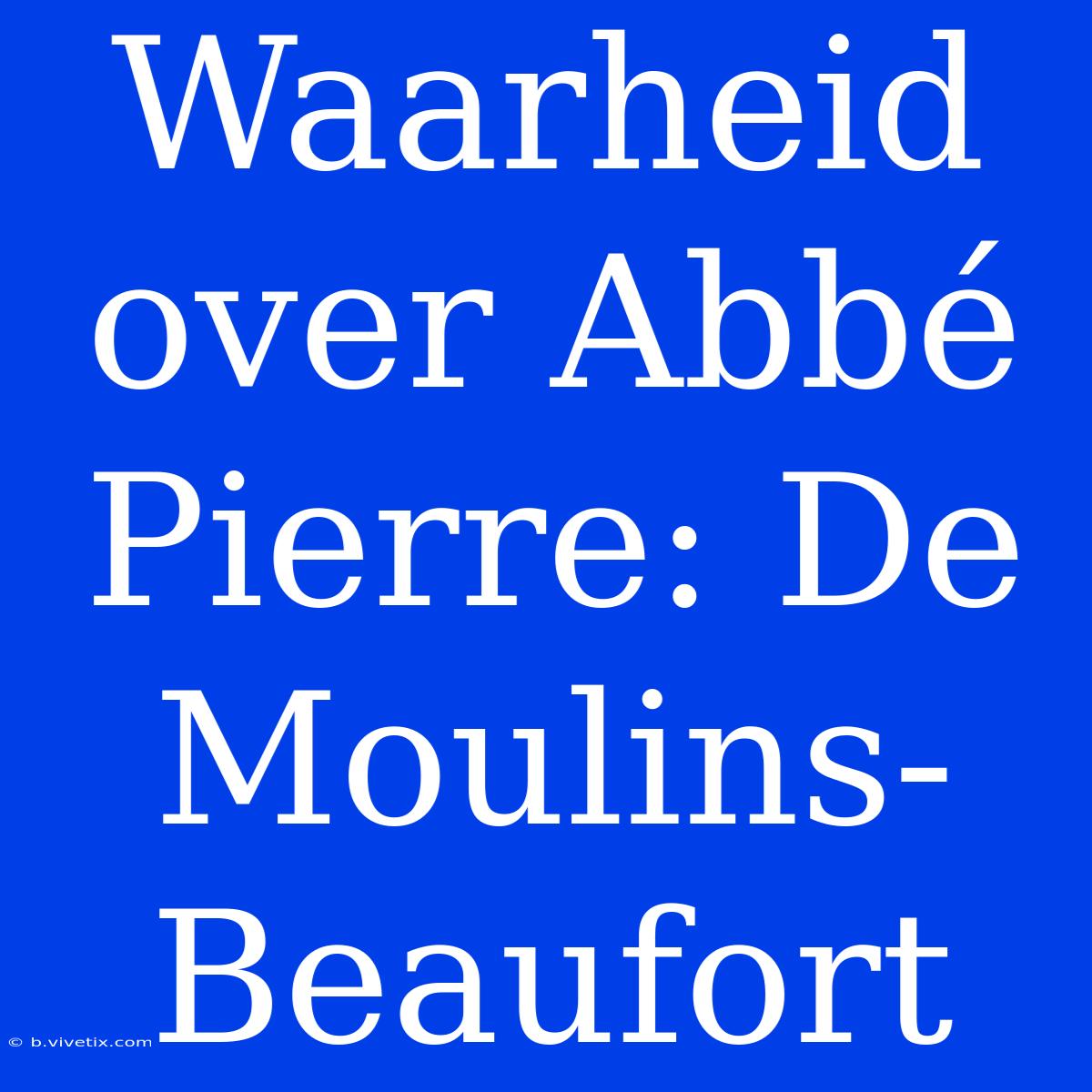 Waarheid Over Abbé Pierre: De Moulins-Beaufort