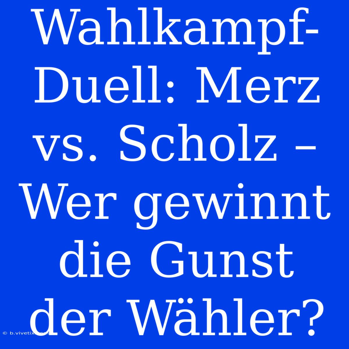 Wahlkampf-Duell: Merz Vs. Scholz – Wer Gewinnt Die Gunst Der Wähler?