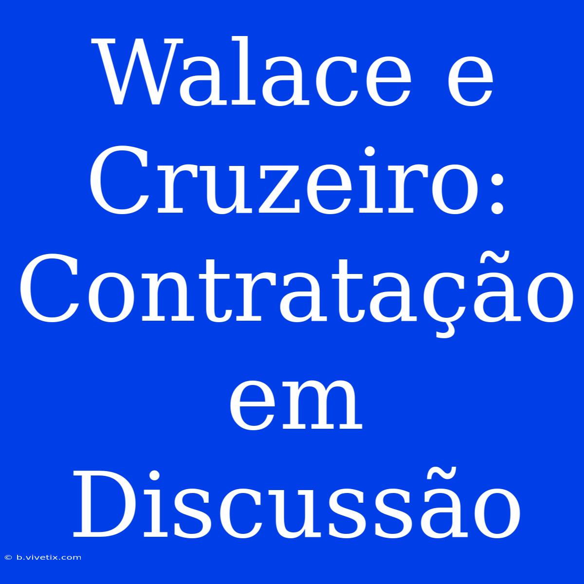 Walace E Cruzeiro: Contratação Em Discussão