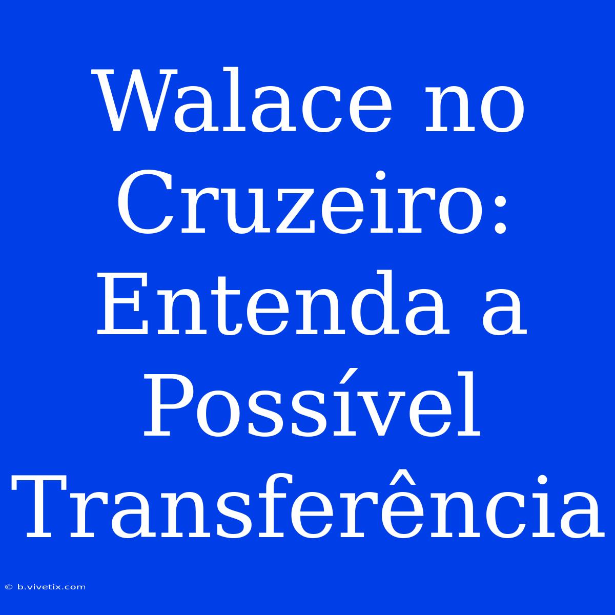 Walace No Cruzeiro: Entenda A Possível Transferência