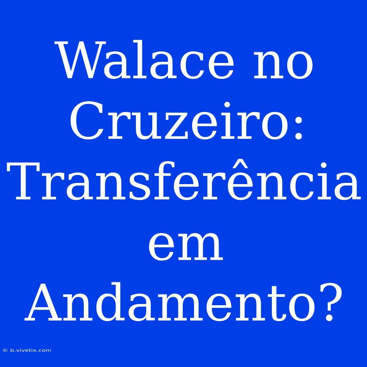 Walace No Cruzeiro: Transferência Em Andamento?