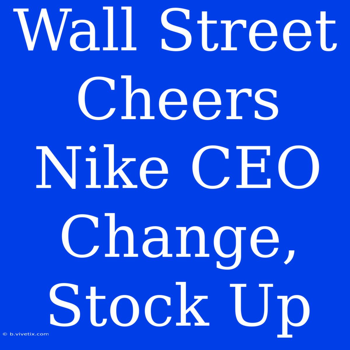 Wall Street Cheers Nike CEO Change, Stock Up