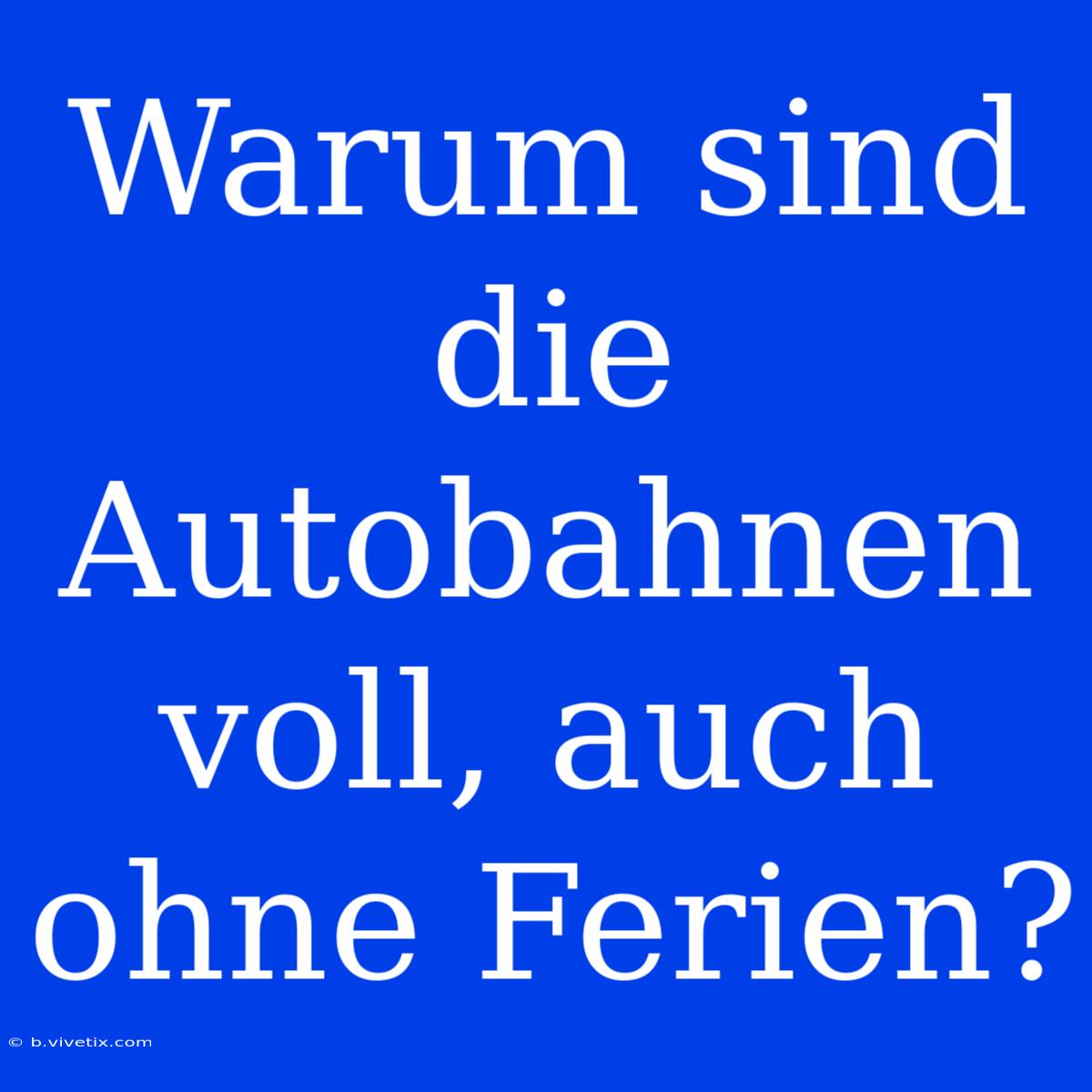 Warum Sind Die Autobahnen Voll, Auch Ohne Ferien?