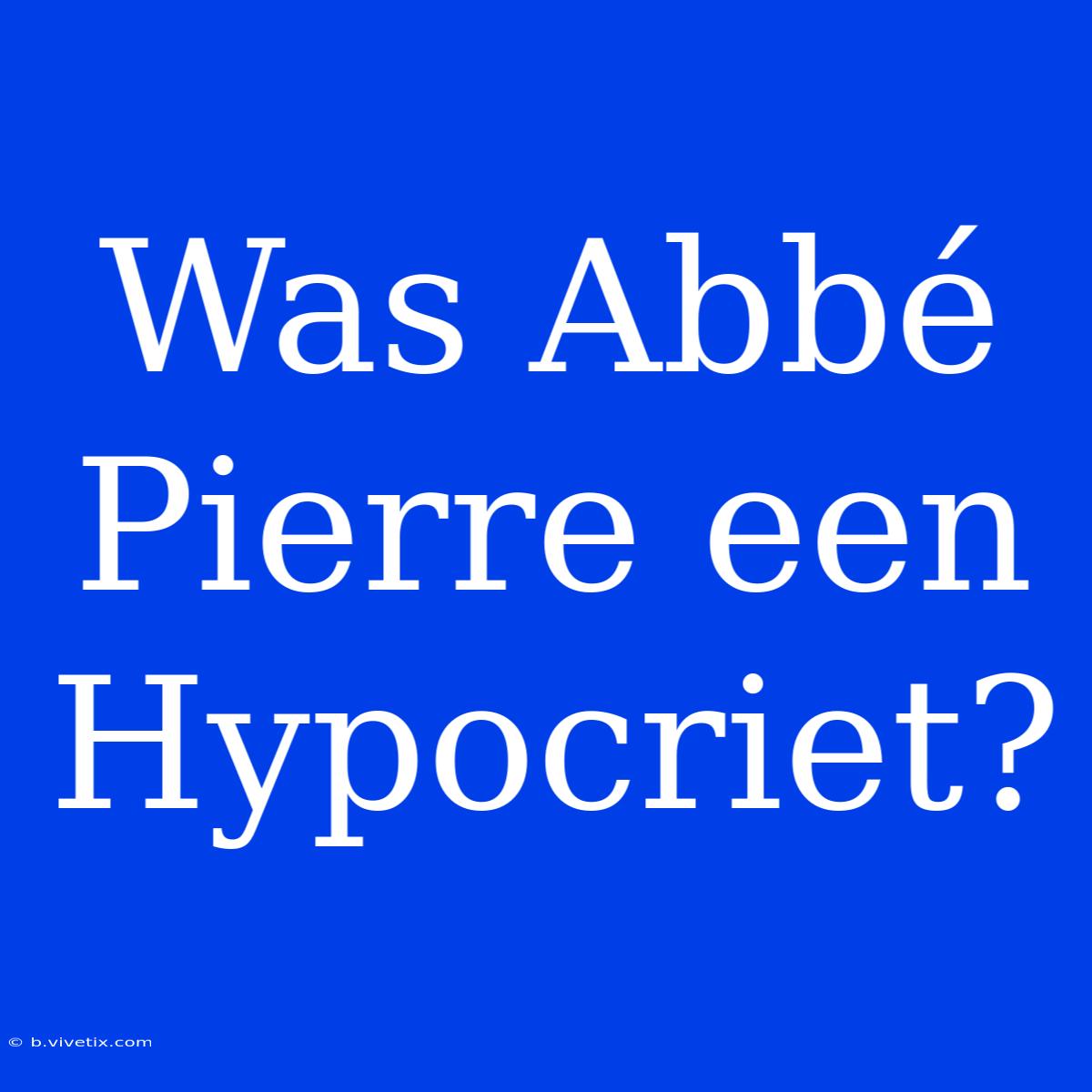 Was Abbé Pierre Een Hypocriet? 