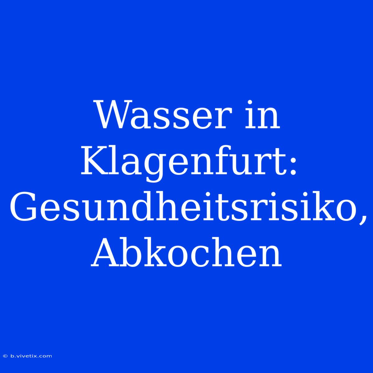 Wasser In Klagenfurt: Gesundheitsrisiko, Abkochen 