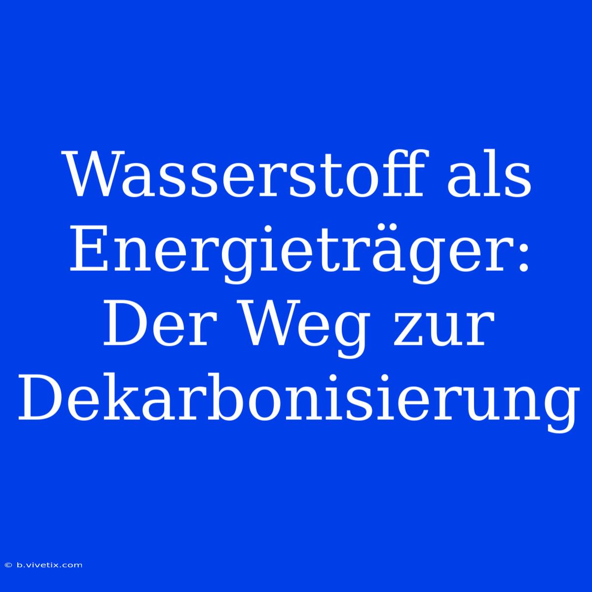 Wasserstoff Als Energieträger: Der Weg Zur Dekarbonisierung