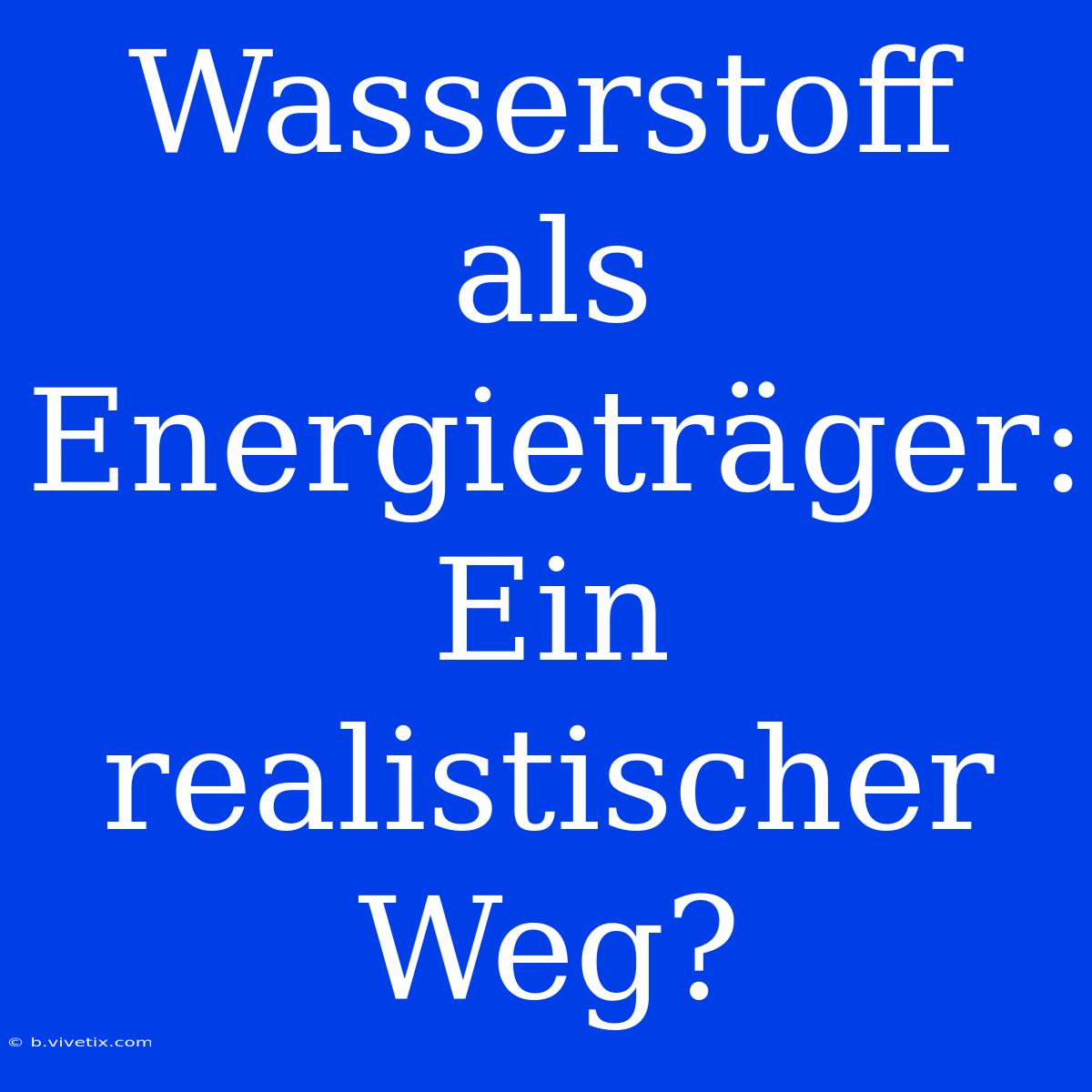 Wasserstoff Als Energieträger: Ein Realistischer Weg?