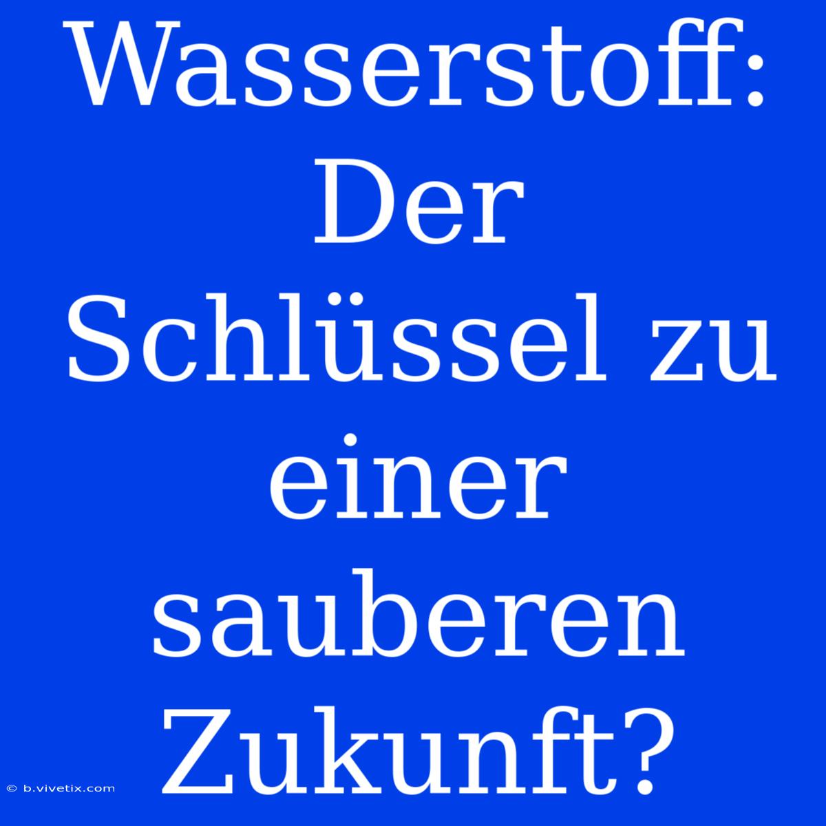 Wasserstoff: Der Schlüssel Zu Einer Sauberen Zukunft?