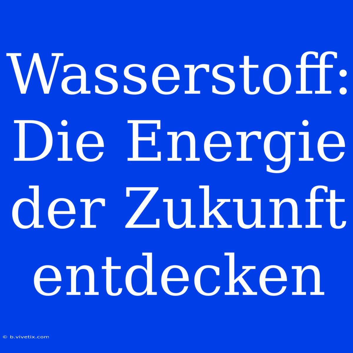 Wasserstoff: Die Energie Der Zukunft Entdecken