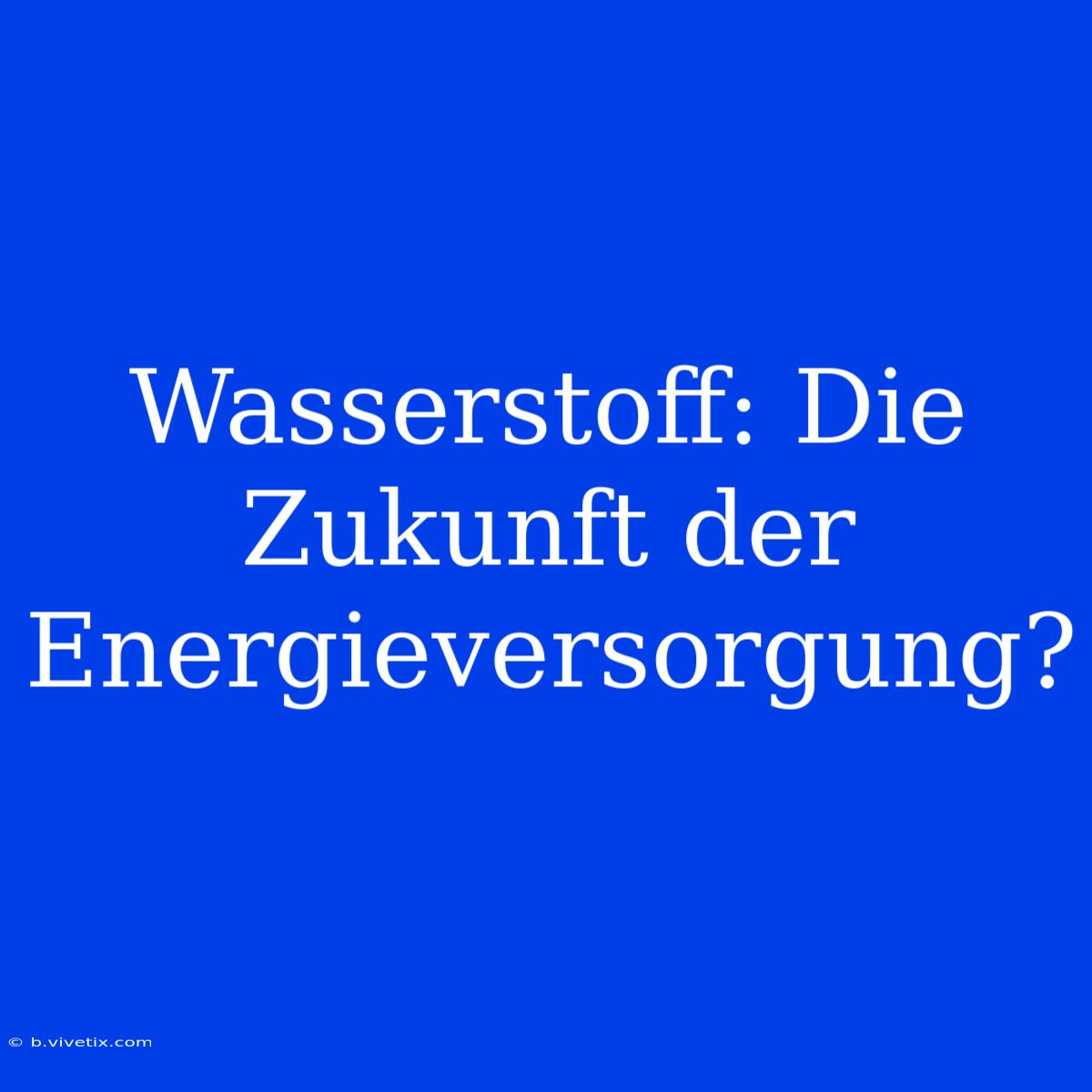 Wasserstoff: Die Zukunft Der Energieversorgung?