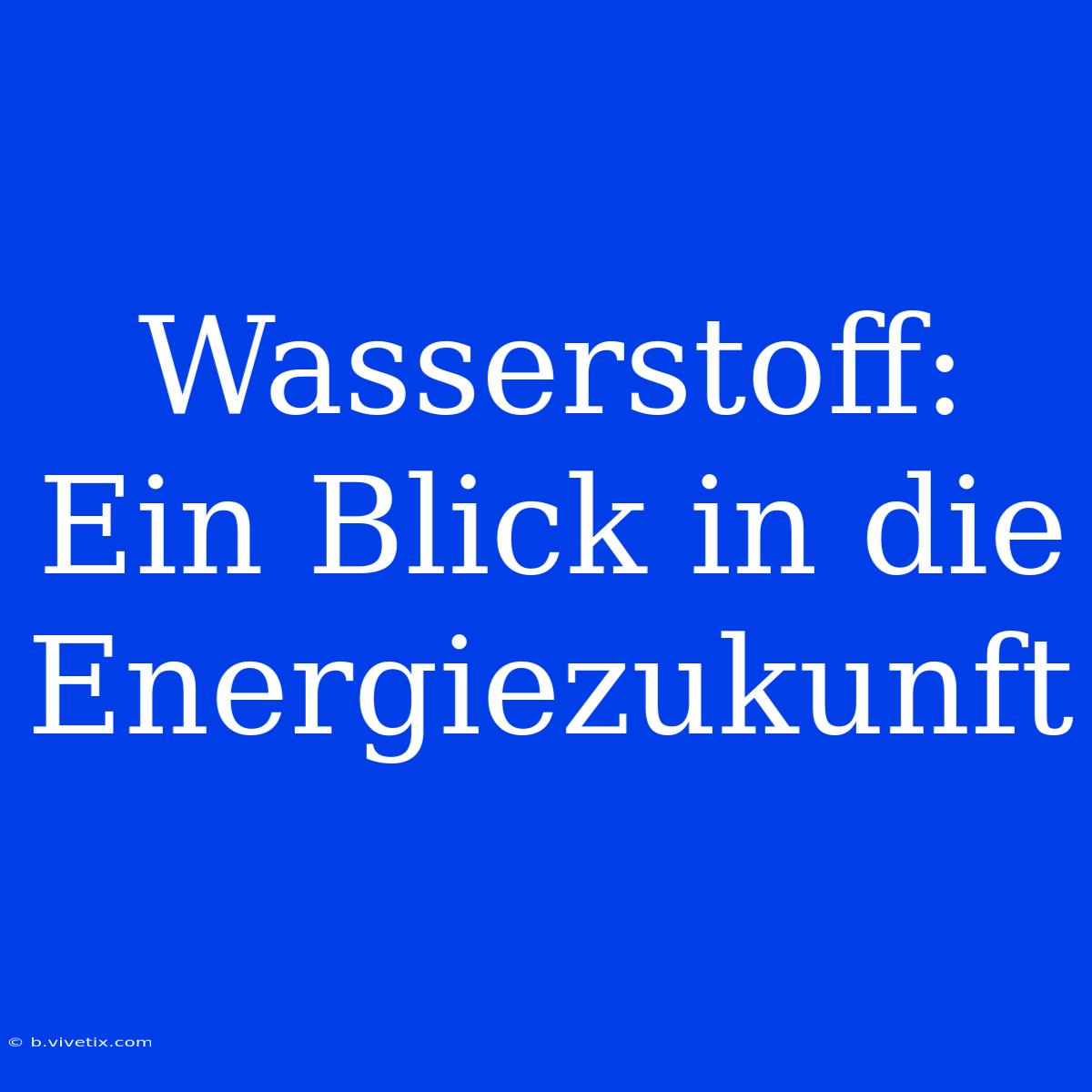 Wasserstoff: Ein Blick In Die Energiezukunft