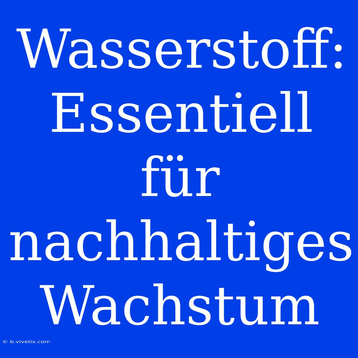 Wasserstoff: Essentiell Für Nachhaltiges Wachstum