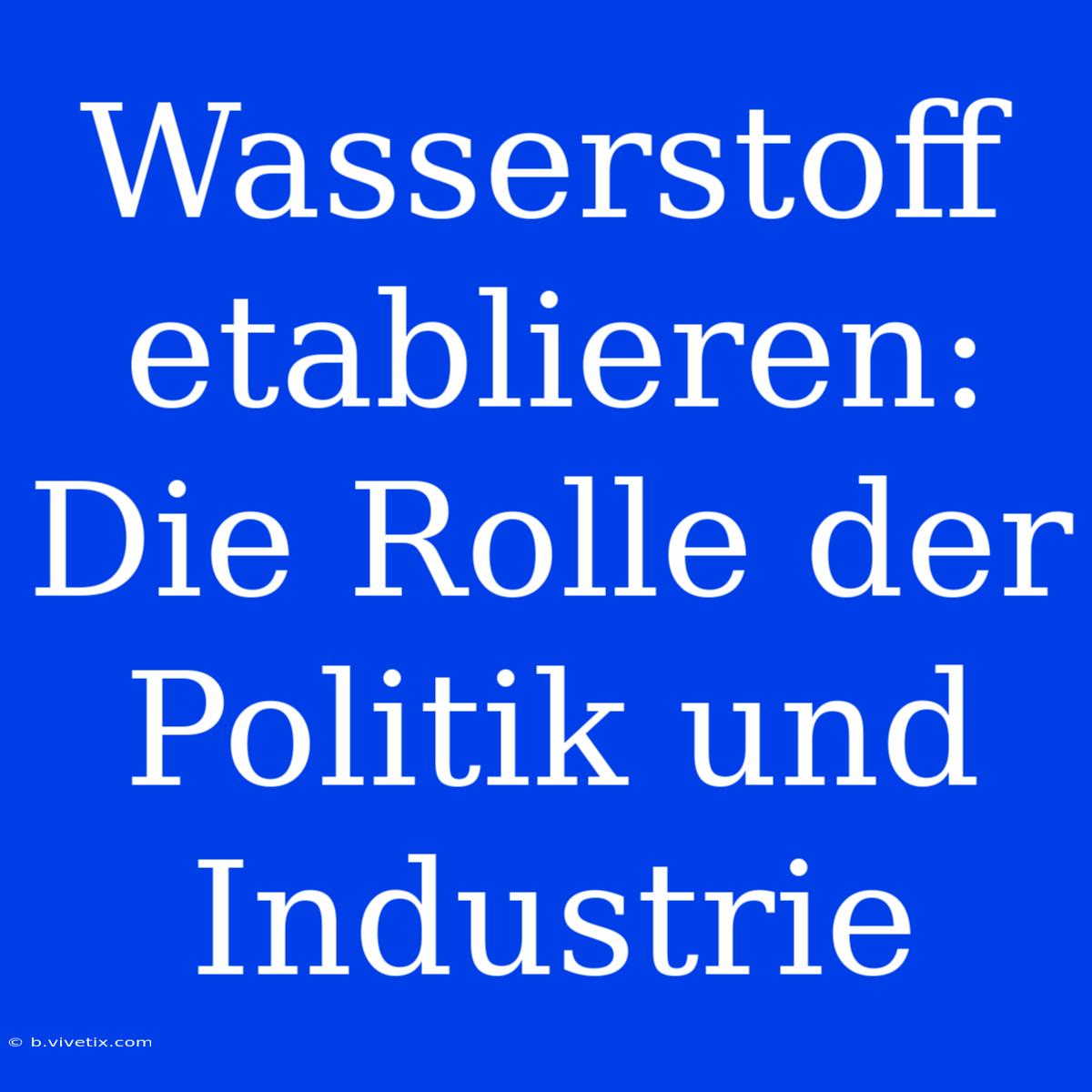 Wasserstoff Etablieren: Die Rolle Der Politik Und Industrie