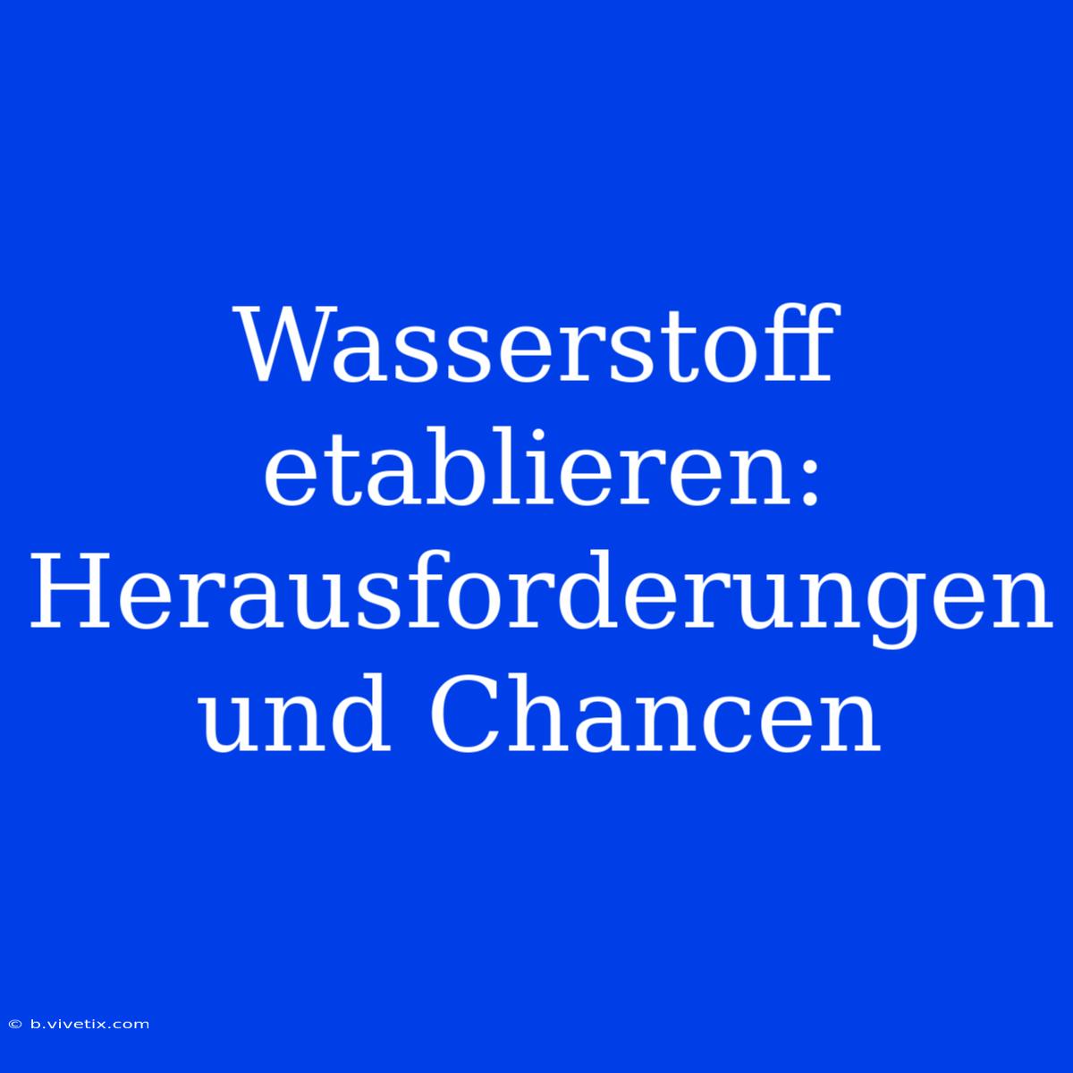 Wasserstoff Etablieren: Herausforderungen Und Chancen