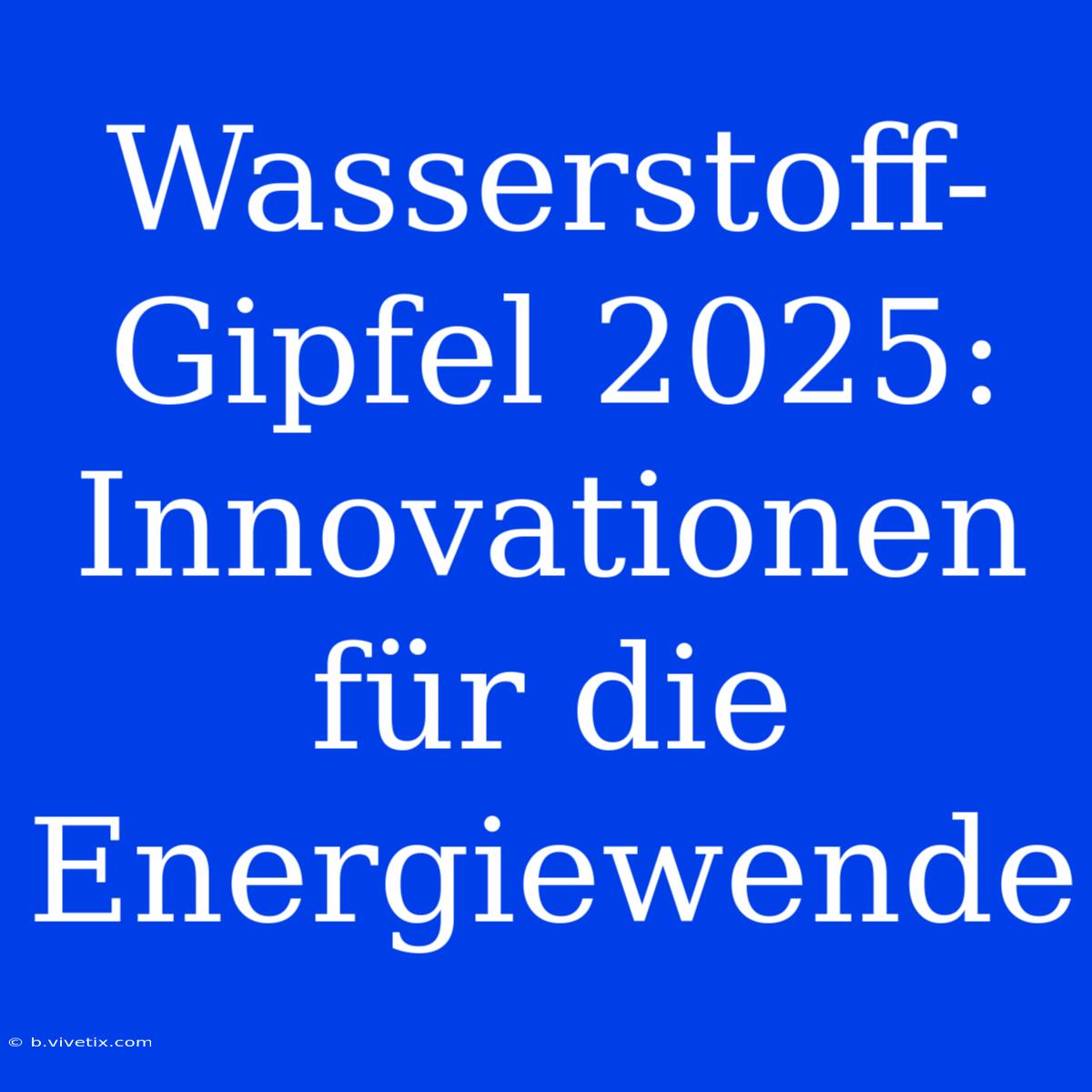 Wasserstoff-Gipfel 2025: Innovationen Für Die Energiewende