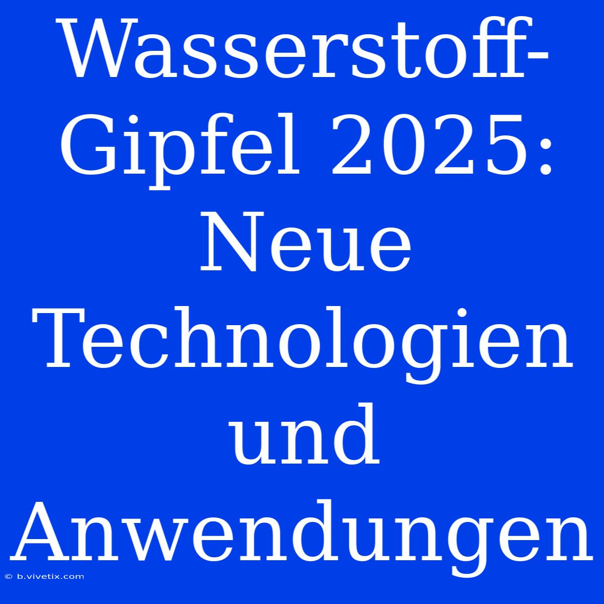 Wasserstoff-Gipfel 2025: Neue Technologien Und Anwendungen