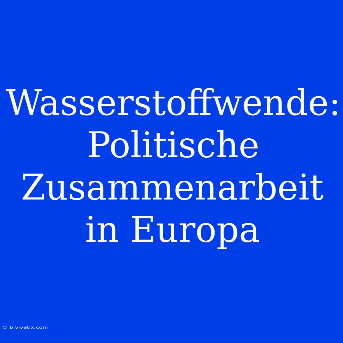 Wasserstoffwende: Politische Zusammenarbeit In Europa