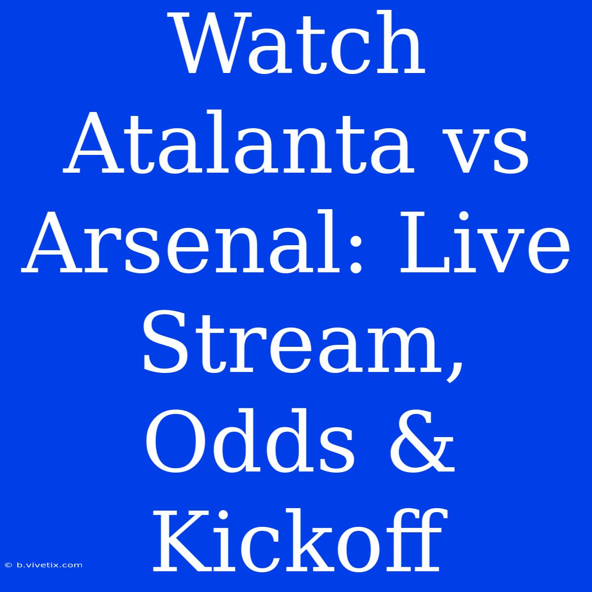 Watch Atalanta Vs Arsenal: Live Stream, Odds & Kickoff