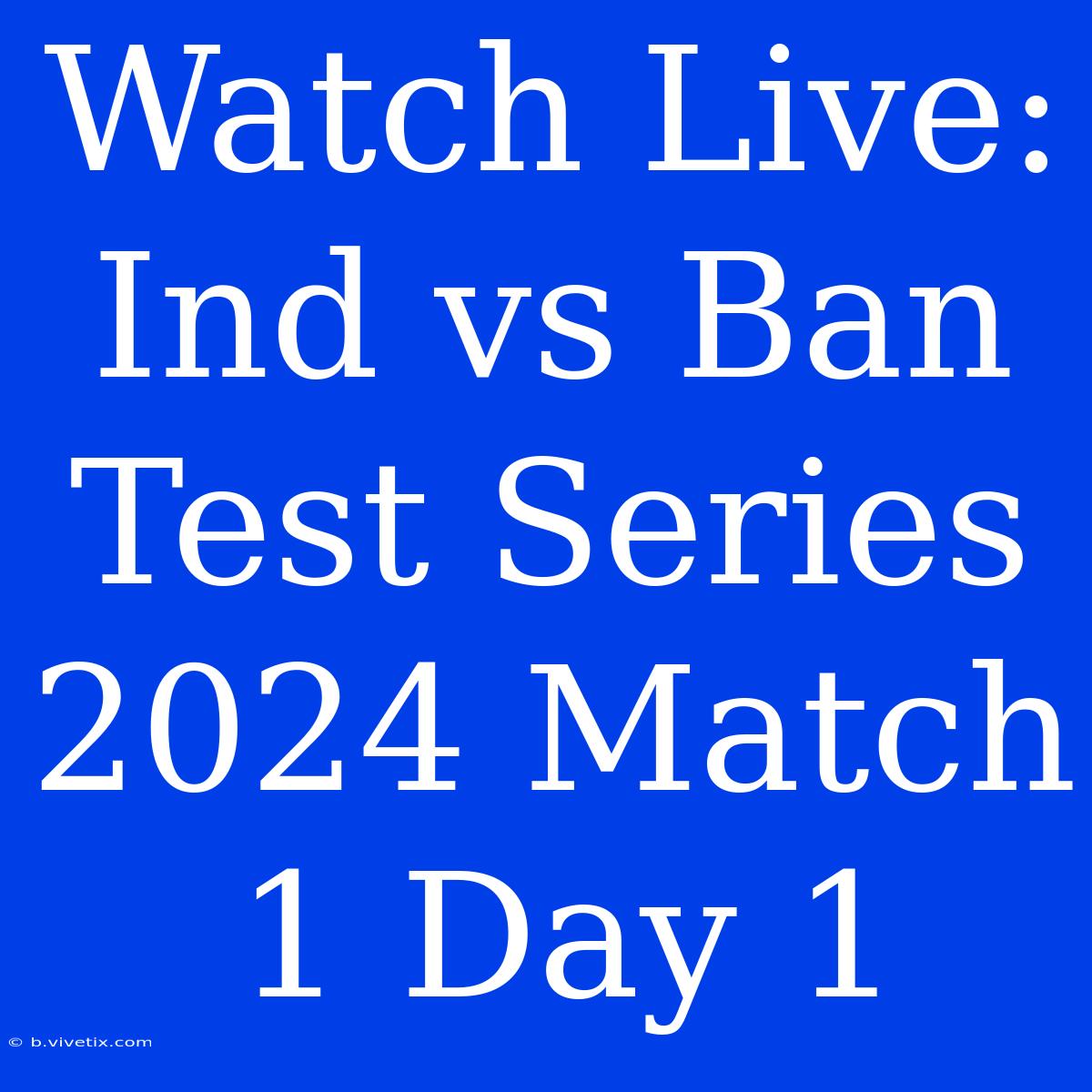 Watch Live: Ind Vs Ban Test Series 2024 Match 1 Day 1